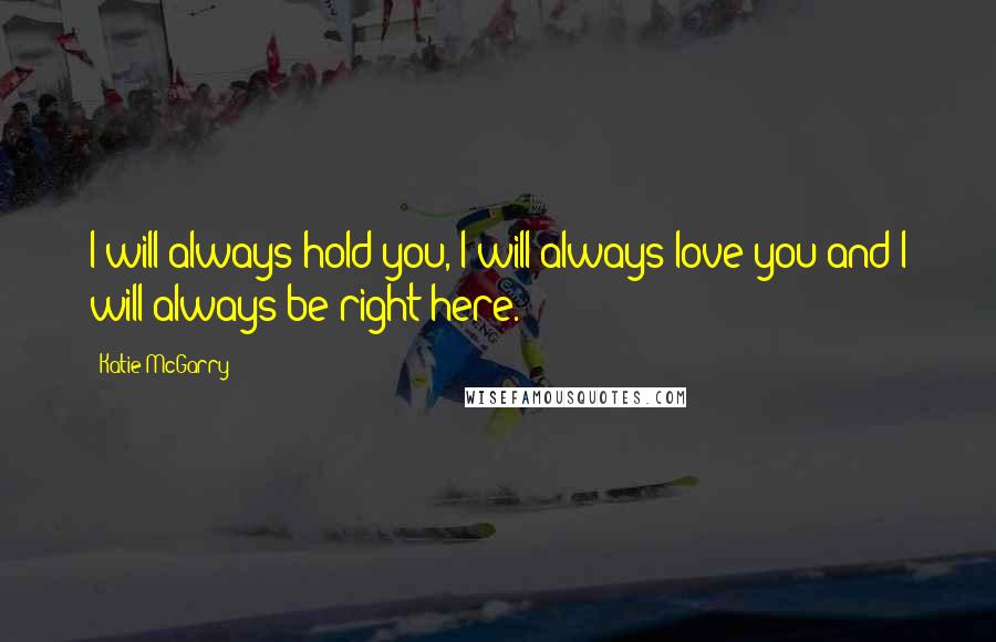 Katie McGarry Quotes: I will always hold you, I will always love you and I will always be right here.