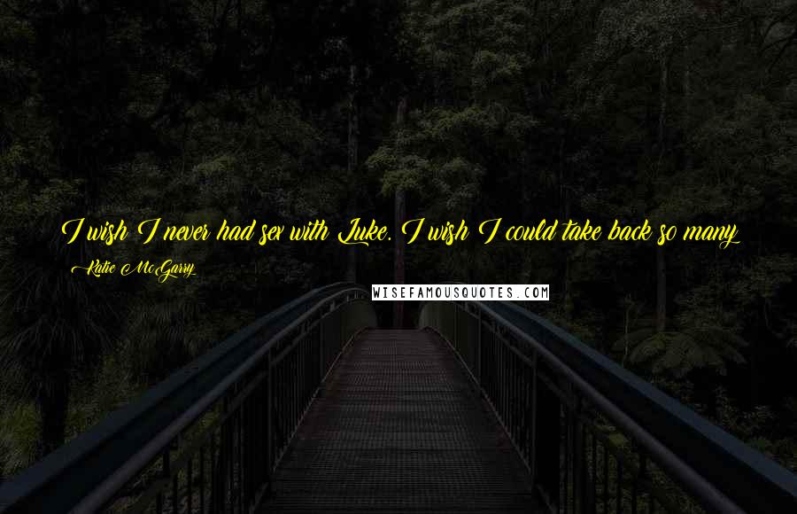Katie McGarry Quotes: I wish I never had sex with Luke. I wish I could take back so many things, but I can't. I wish I could be someone worthy for you.