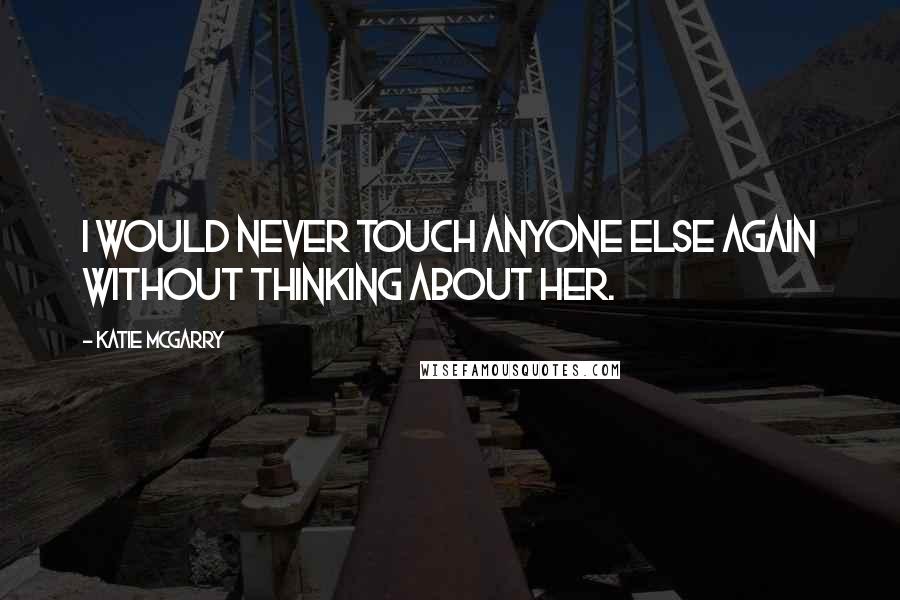 Katie McGarry Quotes: I would never touch anyone else again without thinking about her.