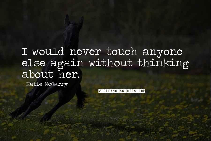 Katie McGarry Quotes: I would never touch anyone else again without thinking about her.
