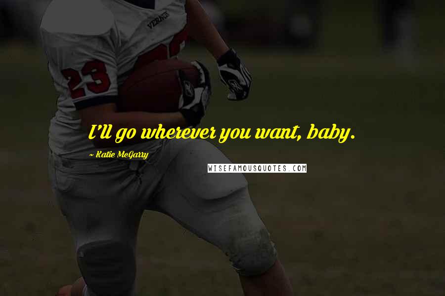 Katie McGarry Quotes: I'll go wherever you want, baby.