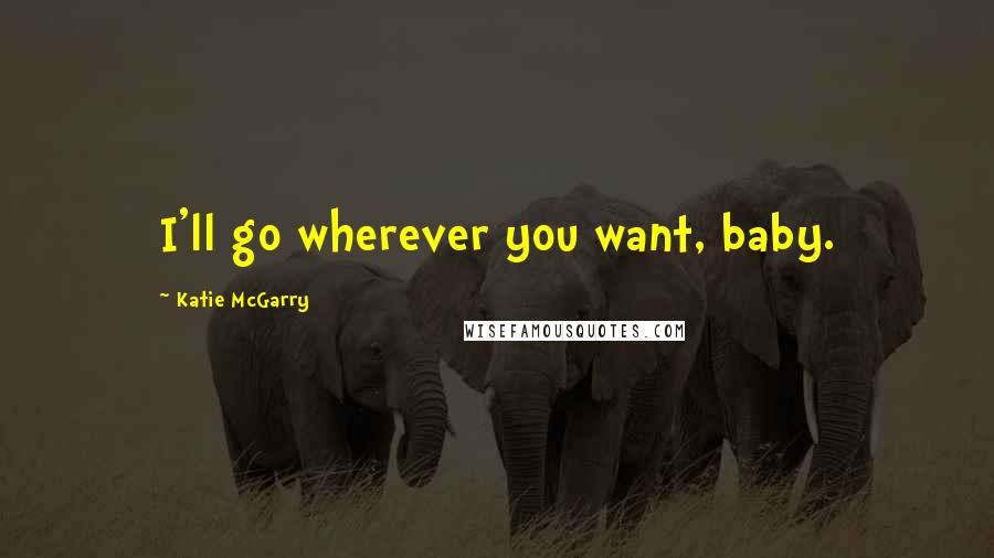 Katie McGarry Quotes: I'll go wherever you want, baby.