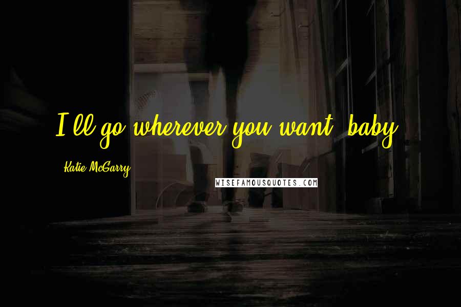 Katie McGarry Quotes: I'll go wherever you want, baby.