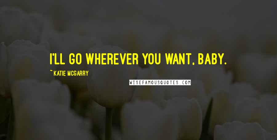 Katie McGarry Quotes: I'll go wherever you want, baby.