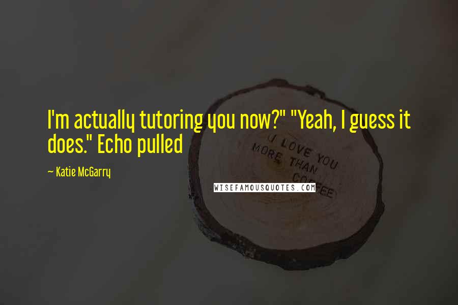 Katie McGarry Quotes: I'm actually tutoring you now?" "Yeah, I guess it does." Echo pulled