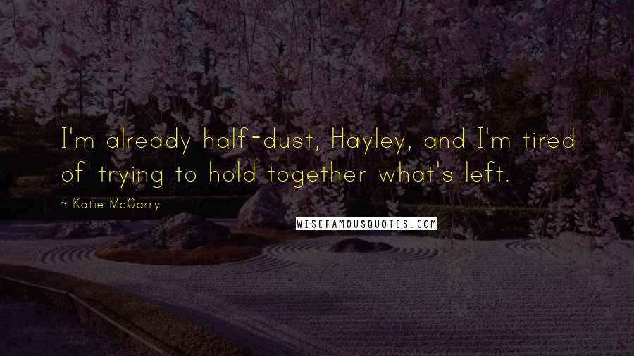 Katie McGarry Quotes: I'm already half-dust, Hayley, and I'm tired of trying to hold together what's left.