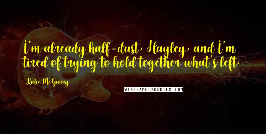 Katie McGarry Quotes: I'm already half-dust, Hayley, and I'm tired of trying to hold together what's left.
