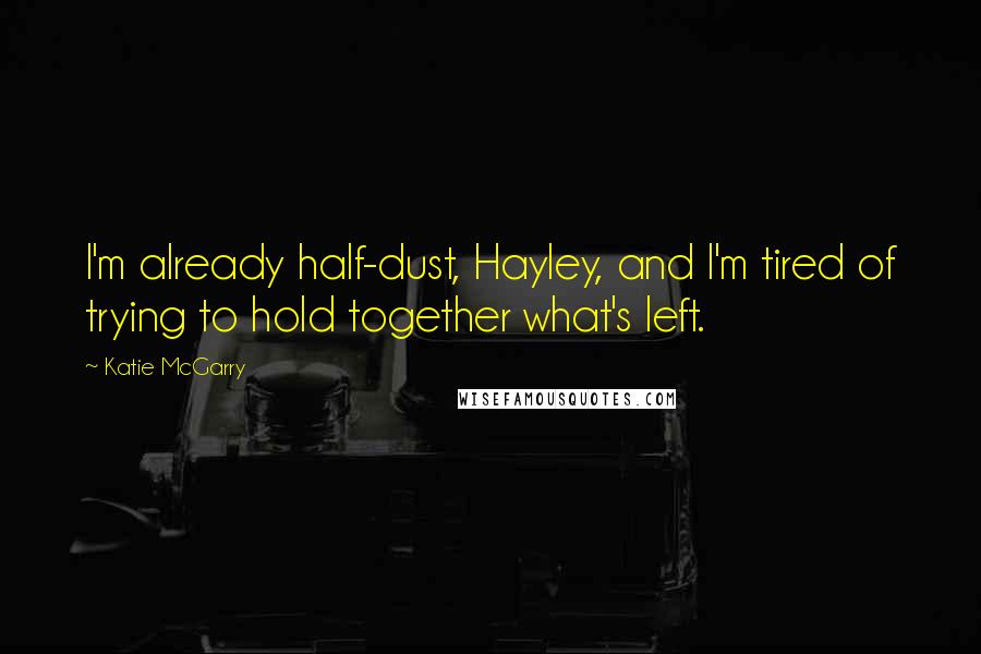 Katie McGarry Quotes: I'm already half-dust, Hayley, and I'm tired of trying to hold together what's left.