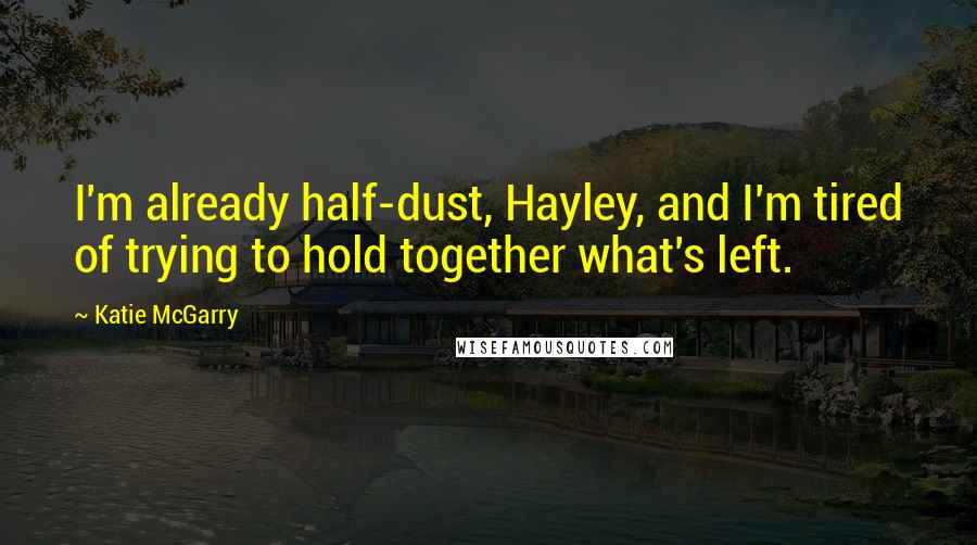 Katie McGarry Quotes: I'm already half-dust, Hayley, and I'm tired of trying to hold together what's left.