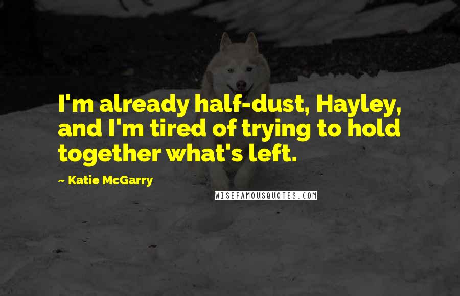 Katie McGarry Quotes: I'm already half-dust, Hayley, and I'm tired of trying to hold together what's left.