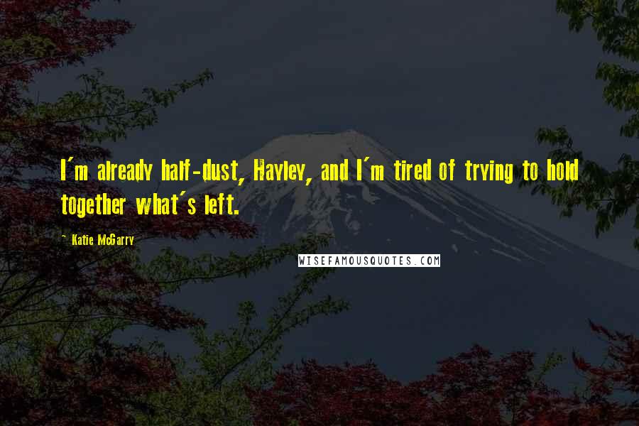 Katie McGarry Quotes: I'm already half-dust, Hayley, and I'm tired of trying to hold together what's left.