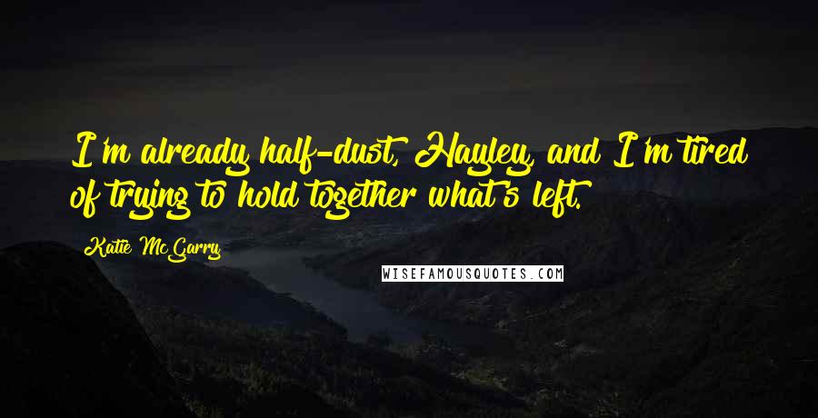 Katie McGarry Quotes: I'm already half-dust, Hayley, and I'm tired of trying to hold together what's left.