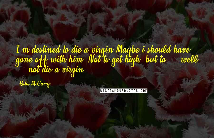 Katie McGarry Quotes: I'm destined to die a virgin.Maybe i should have gone off with him. Not to get high, but to ... well ... not die a virgin.