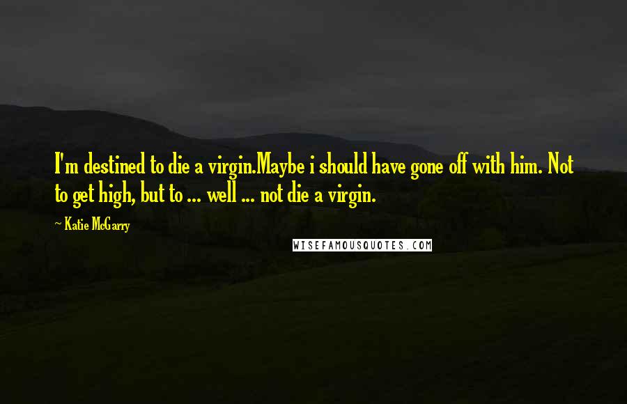 Katie McGarry Quotes: I'm destined to die a virgin.Maybe i should have gone off with him. Not to get high, but to ... well ... not die a virgin.