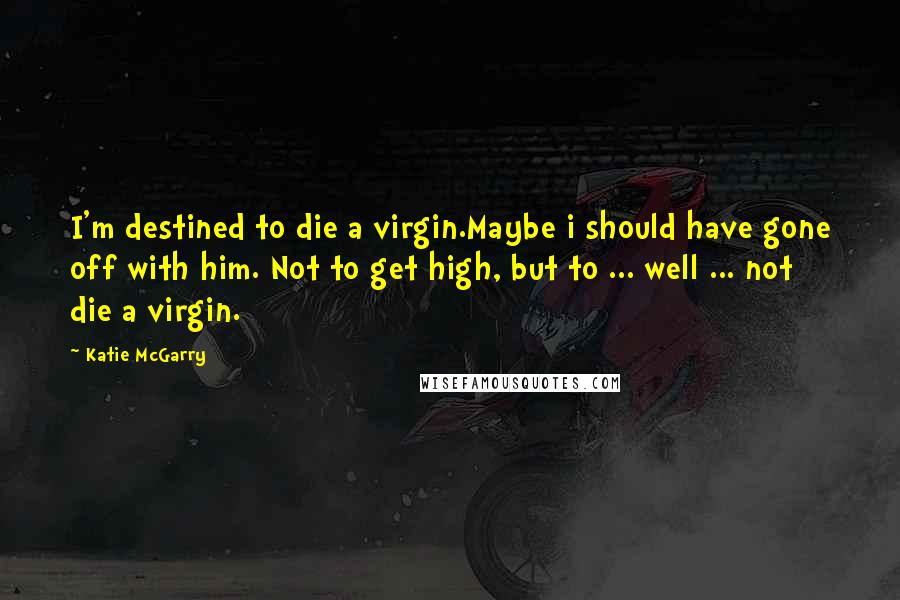 Katie McGarry Quotes: I'm destined to die a virgin.Maybe i should have gone off with him. Not to get high, but to ... well ... not die a virgin.