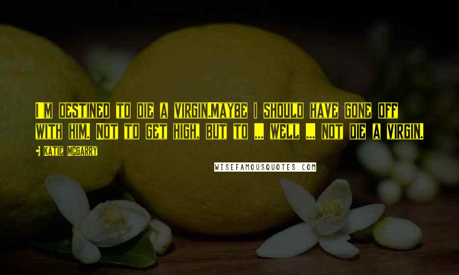 Katie McGarry Quotes: I'm destined to die a virgin.Maybe i should have gone off with him. Not to get high, but to ... well ... not die a virgin.