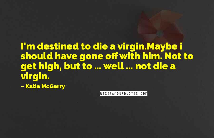 Katie McGarry Quotes: I'm destined to die a virgin.Maybe i should have gone off with him. Not to get high, but to ... well ... not die a virgin.