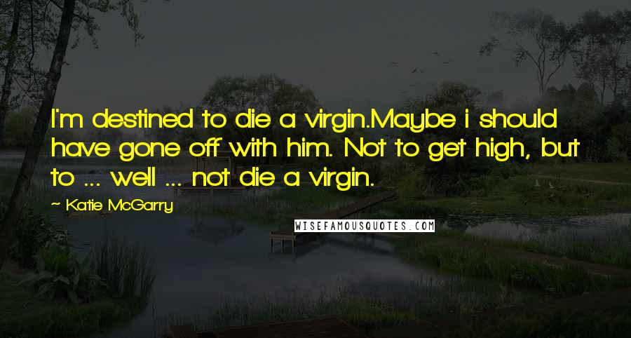 Katie McGarry Quotes: I'm destined to die a virgin.Maybe i should have gone off with him. Not to get high, but to ... well ... not die a virgin.