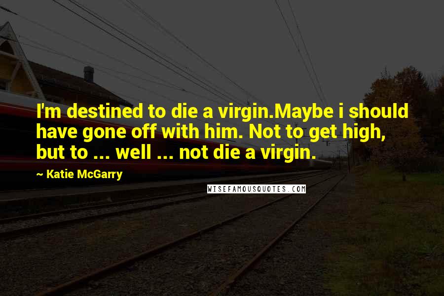 Katie McGarry Quotes: I'm destined to die a virgin.Maybe i should have gone off with him. Not to get high, but to ... well ... not die a virgin.