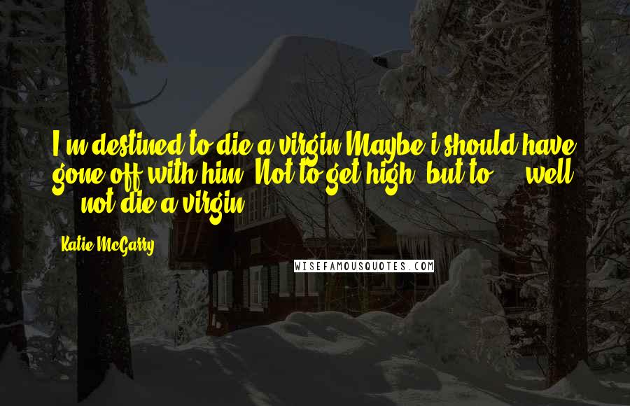 Katie McGarry Quotes: I'm destined to die a virgin.Maybe i should have gone off with him. Not to get high, but to ... well ... not die a virgin.