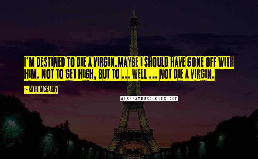 Katie McGarry Quotes: I'm destined to die a virgin.Maybe i should have gone off with him. Not to get high, but to ... well ... not die a virgin.