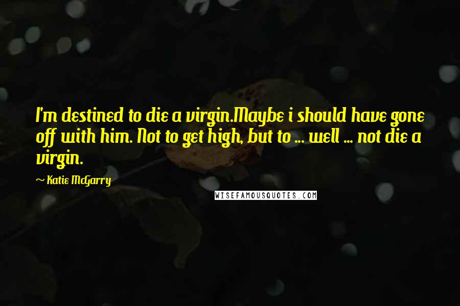 Katie McGarry Quotes: I'm destined to die a virgin.Maybe i should have gone off with him. Not to get high, but to ... well ... not die a virgin.