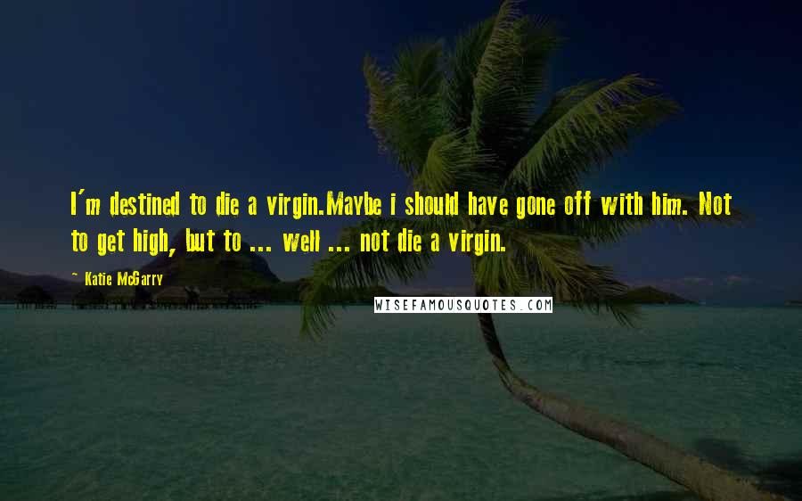 Katie McGarry Quotes: I'm destined to die a virgin.Maybe i should have gone off with him. Not to get high, but to ... well ... not die a virgin.