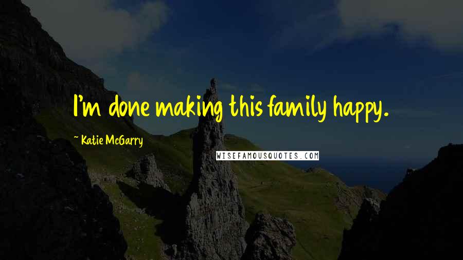 Katie McGarry Quotes: I'm done making this family happy.