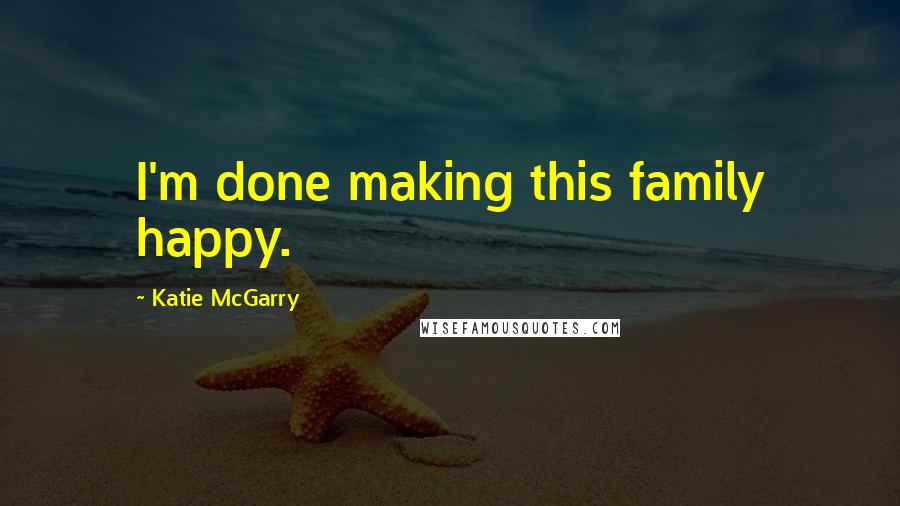 Katie McGarry Quotes: I'm done making this family happy.