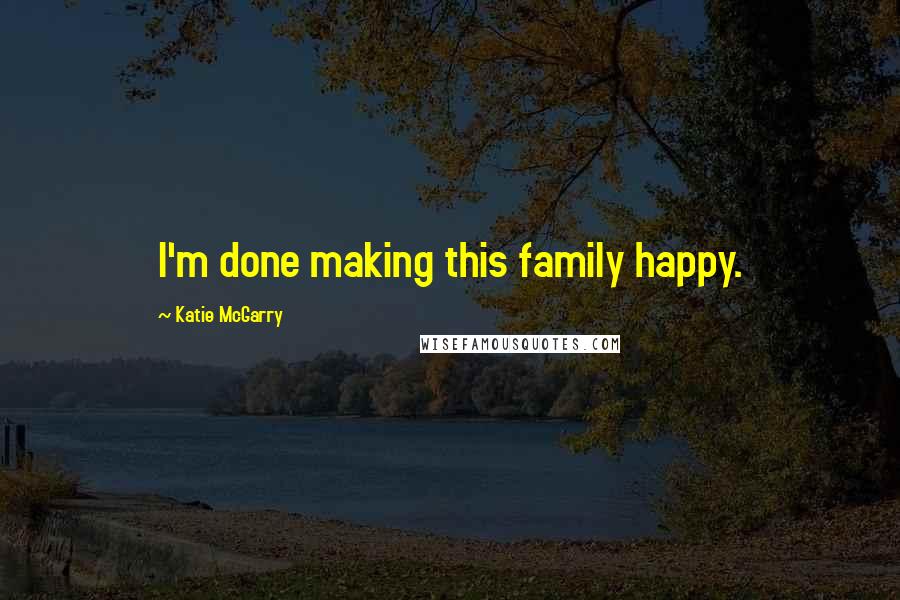 Katie McGarry Quotes: I'm done making this family happy.