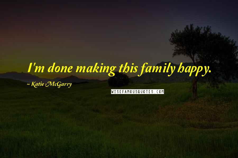 Katie McGarry Quotes: I'm done making this family happy.