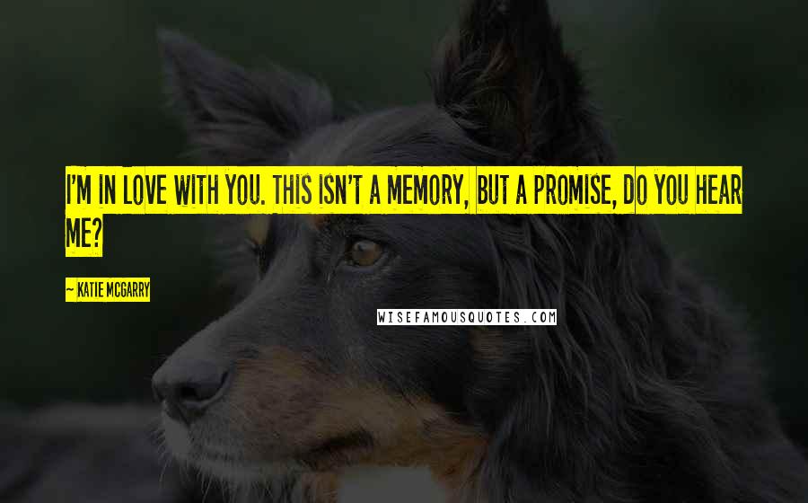 Katie McGarry Quotes: I'm in love with you. This isn't a memory, but a promise, do you hear me?