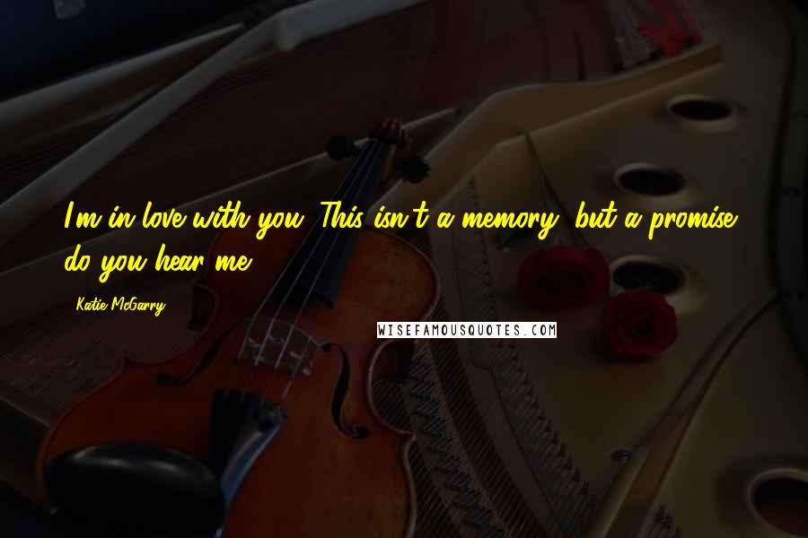 Katie McGarry Quotes: I'm in love with you. This isn't a memory, but a promise, do you hear me?
