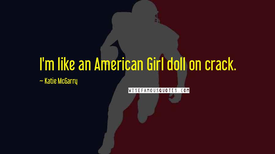 Katie McGarry Quotes: I'm like an American Girl doll on crack.