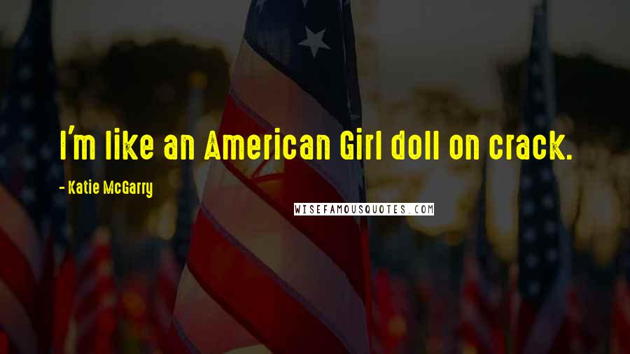 Katie McGarry Quotes: I'm like an American Girl doll on crack.