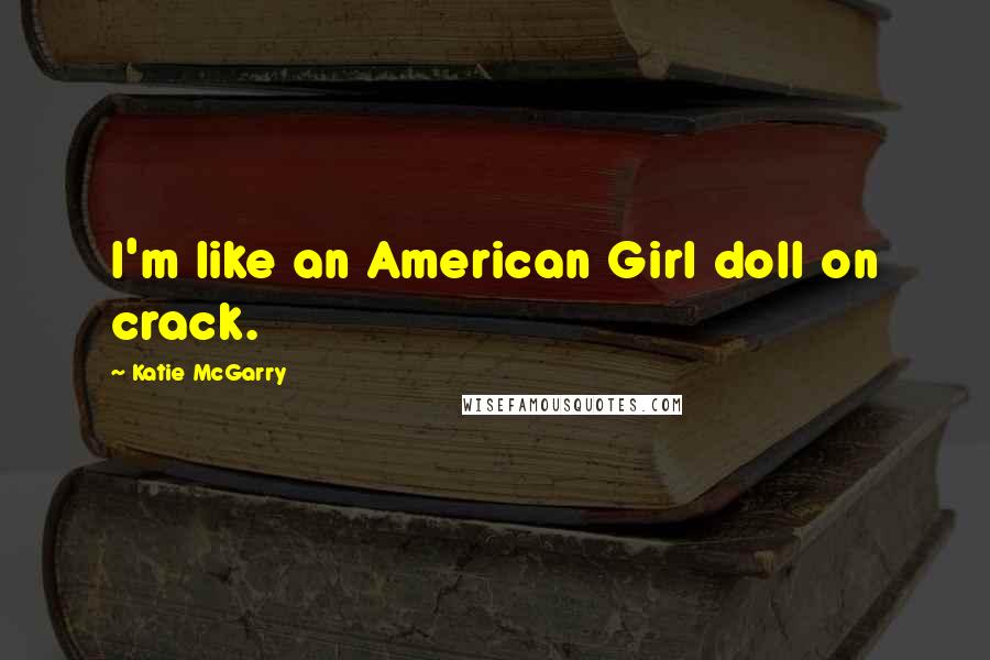 Katie McGarry Quotes: I'm like an American Girl doll on crack.