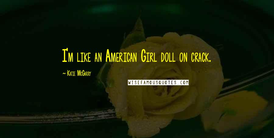 Katie McGarry Quotes: I'm like an American Girl doll on crack.