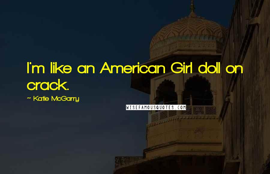 Katie McGarry Quotes: I'm like an American Girl doll on crack.