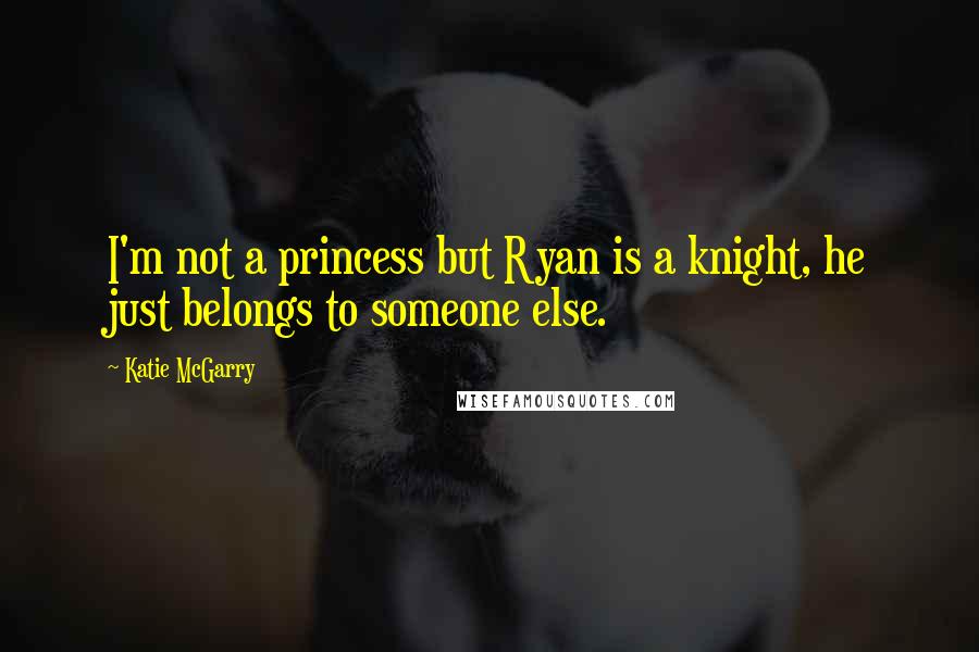 Katie McGarry Quotes: I'm not a princess but Ryan is a knight, he just belongs to someone else.