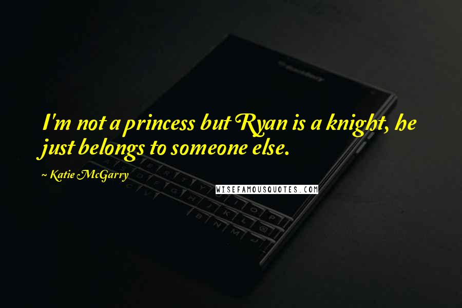 Katie McGarry Quotes: I'm not a princess but Ryan is a knight, he just belongs to someone else.