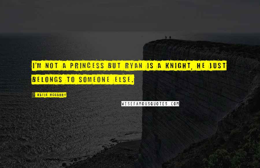 Katie McGarry Quotes: I'm not a princess but Ryan is a knight, he just belongs to someone else.