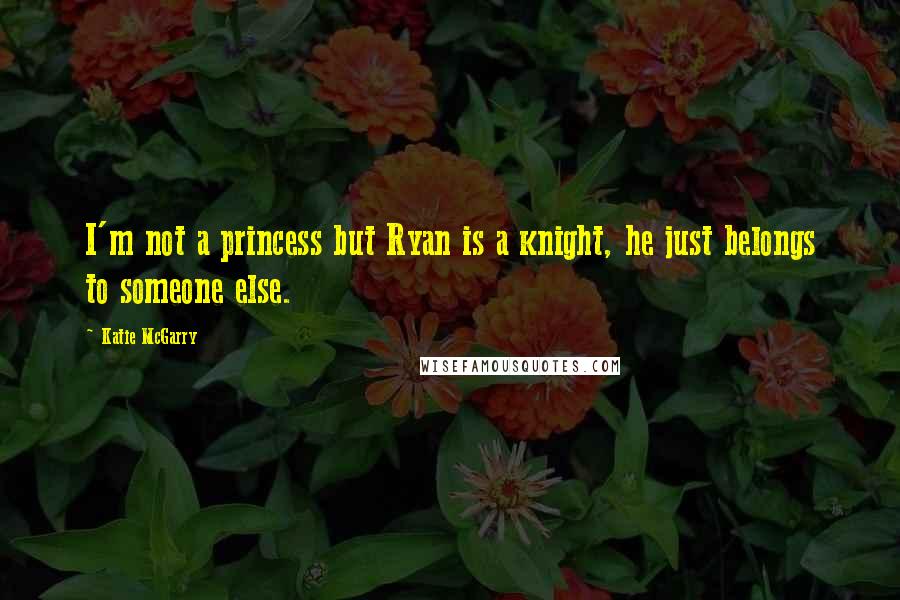 Katie McGarry Quotes: I'm not a princess but Ryan is a knight, he just belongs to someone else.