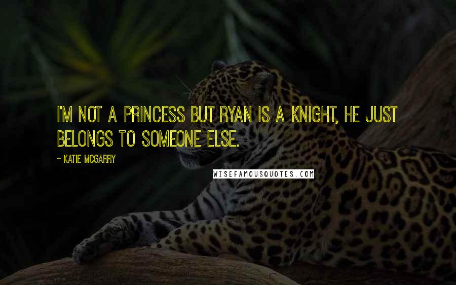 Katie McGarry Quotes: I'm not a princess but Ryan is a knight, he just belongs to someone else.