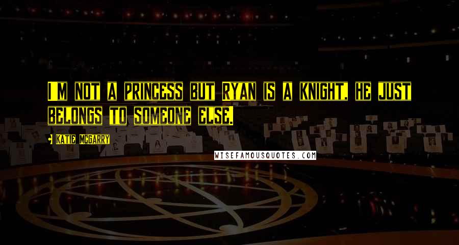 Katie McGarry Quotes: I'm not a princess but Ryan is a knight, he just belongs to someone else.