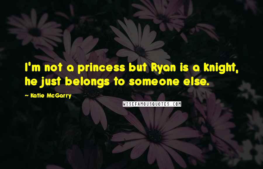 Katie McGarry Quotes: I'm not a princess but Ryan is a knight, he just belongs to someone else.