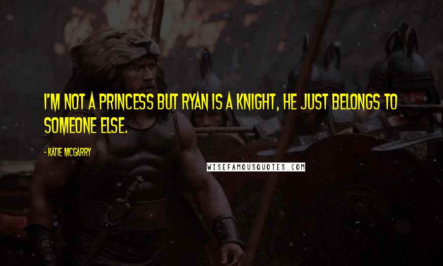 Katie McGarry Quotes: I'm not a princess but Ryan is a knight, he just belongs to someone else.