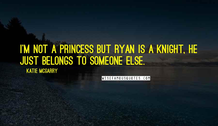 Katie McGarry Quotes: I'm not a princess but Ryan is a knight, he just belongs to someone else.