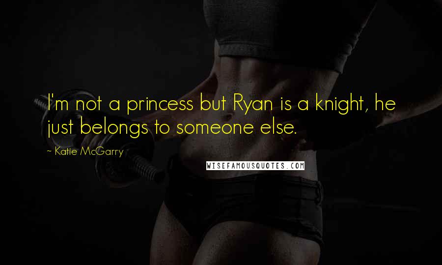 Katie McGarry Quotes: I'm not a princess but Ryan is a knight, he just belongs to someone else.