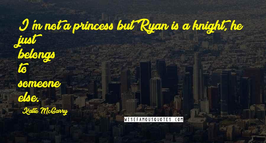 Katie McGarry Quotes: I'm not a princess but Ryan is a knight, he just belongs to someone else.