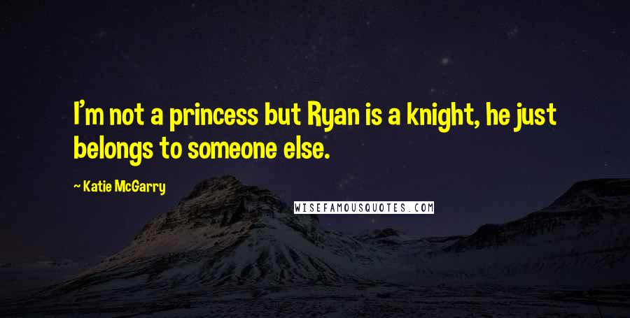 Katie McGarry Quotes: I'm not a princess but Ryan is a knight, he just belongs to someone else.